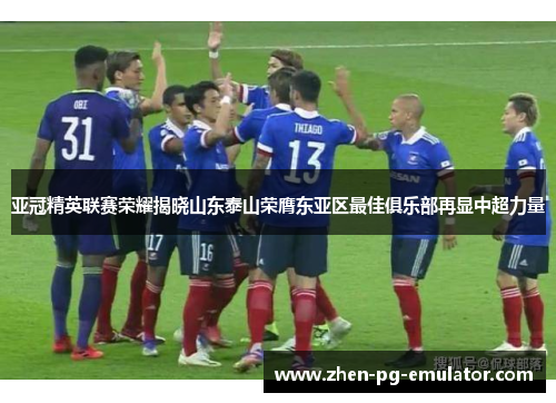 亚冠精英联赛荣耀揭晓山东泰山荣膺东亚区最佳俱乐部再显中超力量