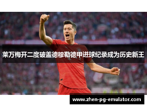 莱万梅开二度破盖德穆勒德甲进球纪录成为历史新王 莱万梅开二度破盖德穆勒德甲进球纪录成为历史新王