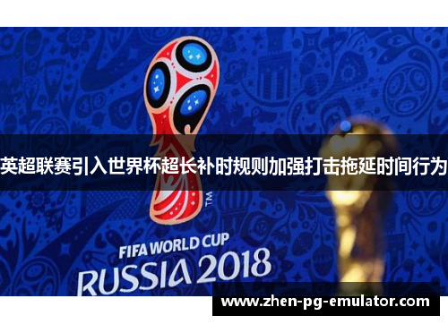 英超联赛引入世界杯超长补时规则加强打击拖延时间行为 英超联赛引入世界杯超长补时规则加强打击拖延时间行为