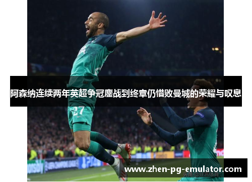 阿森纳连续两年英超争冠鏖战到终章仍惜败曼城的荣耀与叹息 阿森纳连续两年英超争冠鏖战到终章仍惜败曼城的荣耀与叹息