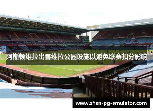 阿斯顿维拉出售维拉公园设施以避免联赛扣分影响 阿斯顿维拉出售维拉公园设施以避免联赛扣分影响