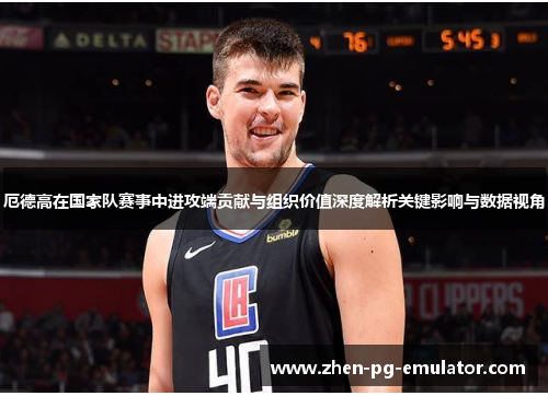 厄德高在国家队赛事中进攻端贡献与组织价值深度解析关键影响与数据视角 厄德高在国家队赛事中进攻端贡献与组织价值深度解析关键影响与数据视角