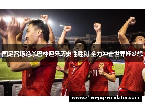 国足客场绝杀巴林迎来历史性胜利 全力冲击世界杯梦想 国足客场绝杀巴林迎来历史性胜利 全力冲击世界杯梦想