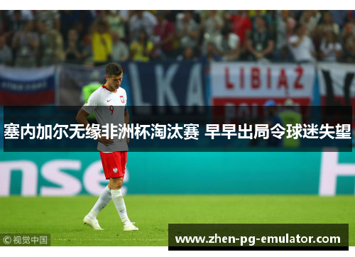 塞内加尔无缘非洲杯淘汰赛 早早出局令球迷失望 塞内加尔无缘非洲杯淘汰赛 早早出局令球迷失望
